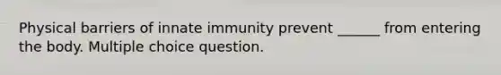 Physical barriers of innate immunity prevent ______ from entering the body. Multiple choice question.