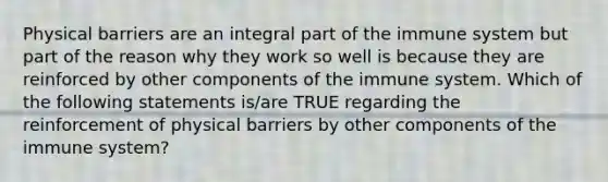 Physical barriers are an integral part of the immune system but part of the reason why they work so well is because they are reinforced by other components of the immune system. Which of the following statements is/are TRUE regarding the reinforcement of physical barriers by other components of the immune system?