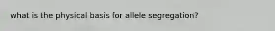 what is the physical basis for allele segregation?