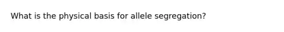 What is the physical basis for allele segregation?