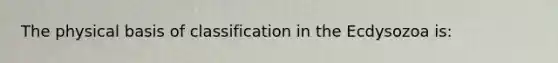 The physical basis of classification in the Ecdysozoa is: