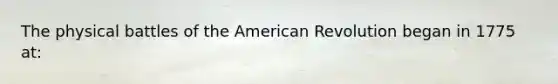 The physical battles of the American Revolution began in 1775 at: