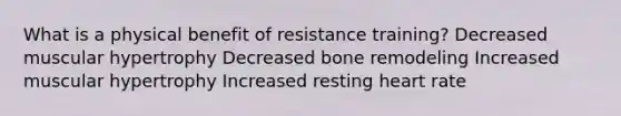 What is a physical benefit of resistance training? Decreased muscular hypertrophy Decreased bone remodeling Increased muscular hypertrophy Increased resting heart rate