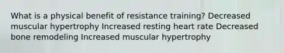 What is a physical benefit of resistance training? Decreased muscular hypertrophy Increased resting heart rate Decreased bone remodeling Increased muscular hypertrophy