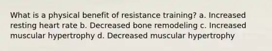 What is a physical benefit of resistance training? a. Increased resting heart rate b. Decreased bone remodeling c. Increased muscular hypertrophy d. Decreased muscular hypertrophy