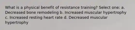 What is a physical benefit of resistance training? Select one: a. Decreased bone remodeling b. Increased muscular hypertrophy c. Increased resting heart rate d. Decreased muscular hypertrophy