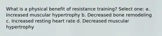 What is a physical benefit of resistance training? Select one: a. Increased muscular hypertrophy b. Decreased bone remodeling c. Increased resting heart rate d. Decreased muscular hypertrophy