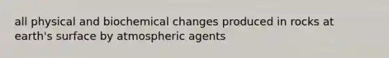 all physical and biochemical changes produced in rocks at earth's surface by atmospheric agents