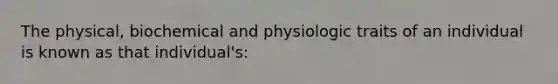 The physical, biochemical and physiologic traits of an individual is known as that individual's: