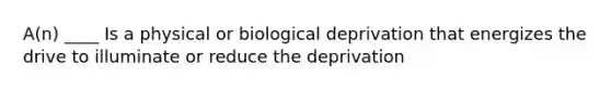 A(n) ____ Is a physical or biological deprivation that energizes the drive to illuminate or reduce the deprivation