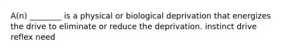 A(n) ________ is a physical or biological deprivation that energizes the drive to eliminate or reduce the deprivation. instinct drive reflex need