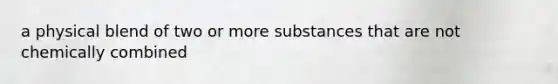 a physical blend of two or more substances that are not chemically combined