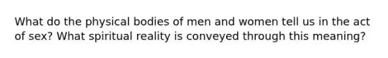 What do the physical bodies of men and women tell us in the act of sex? What spiritual reality is conveyed through this meaning?