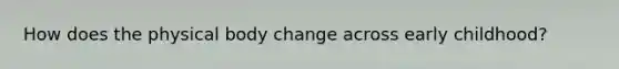 How does the physical body change across early childhood?