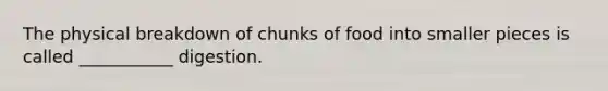 The physical breakdown of chunks of food into smaller pieces is called ___________ digestion.