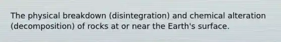 The physical breakdown (disintegration) and chemical alteration (decomposition) of rocks at or near the Earth's surface.