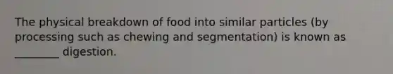 The physical breakdown of food into similar particles (by processing such as chewing and segmentation) is known as ________ digestion.