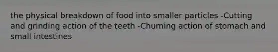 the physical breakdown of food into smaller particles -Cutting and grinding action of the teeth -Churning action of stomach and small intestines