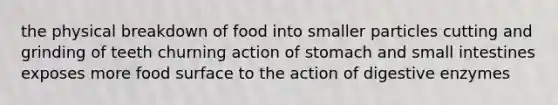 the physical breakdown of food into smaller particles cutting and grinding of teeth churning action of stomach and small intestines exposes more food surface to the action of digestive enzymes