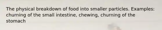 The physical breakdown of food into smaller particles. Examples: churning of the small intestine, chewing, churning of the stomach