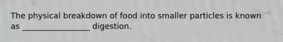 The physical breakdown of food into smaller particles is known as _________________ digestion.