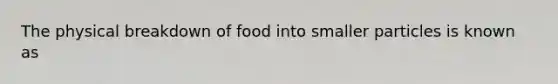 The physical breakdown of food into smaller particles is known as