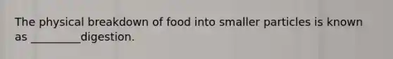 The physical breakdown of food into smaller particles is known as _________digestion.