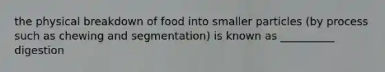 the physical breakdown of food into smaller particles (by process such as chewing and segmentation) is known as __________ digestion