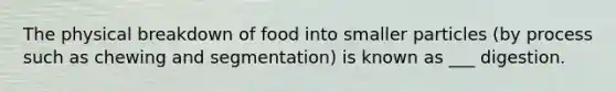 The physical breakdown of food into smaller particles (by process such as chewing and segmentation) is known as ___ digestion.