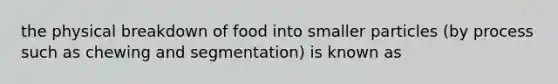 the physical breakdown of food into smaller particles (by process such as chewing and segmentation) is known as