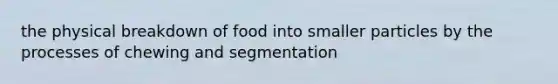 the physical breakdown of food into smaller particles by the processes of chewing and segmentation