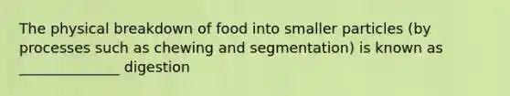 The physical breakdown of food into smaller particles (by processes such as chewing and segmentation) is known as ______________ digestion