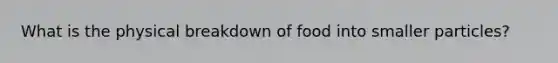 What is the physical breakdown of food into smaller particles?
