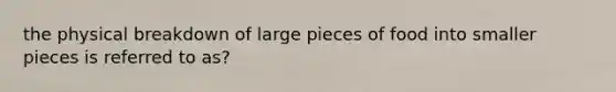 the physical breakdown of large pieces of food into smaller pieces is referred to as?