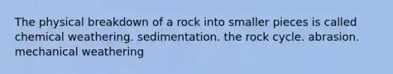 The physical breakdown of a rock into smaller pieces is called chemical weathering. sedimentation. <a href='https://www.questionai.com/knowledge/kk3gh7AQwj-the-rock-cycle' class='anchor-knowledge'>the rock cycle</a>. abrasion. mechanical weathering