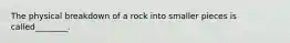 The physical breakdown of a rock into smaller pieces is called________.