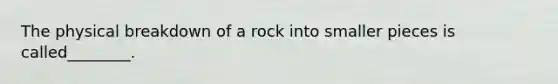 The physical breakdown of a rock into smaller pieces is called________.