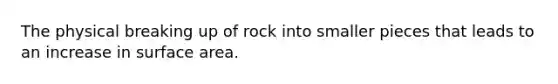 The physical breaking up of rock into smaller pieces that leads to an increase in surface area.