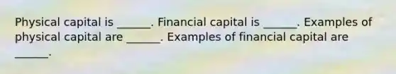 Physical capital is​ ______. Financial capital is​ ______. Examples of physical capital are​ ______. Examples of financial capital are​ ______.