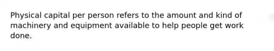 Physical capital per person refers to the amount and kind of machinery and equipment available to help people get work done.
