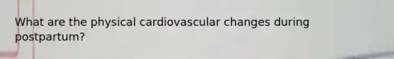 What are the physical cardiovascular changes during postpartum?