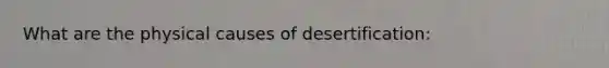 What are the physical causes of desertification: