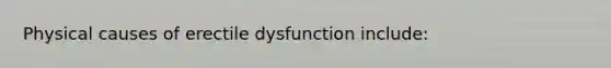 Physical causes of erectile dysfunction include: