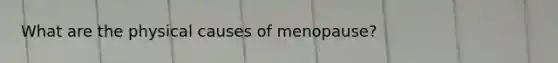 What are the physical causes of menopause?