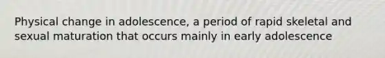 Physical change in adolescence, a period of rapid skeletal and sexual maturation that occurs mainly in early adolescence