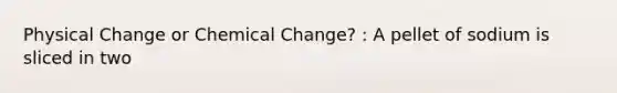 Physical Change or Chemical Change? : A pellet of sodium is sliced in two