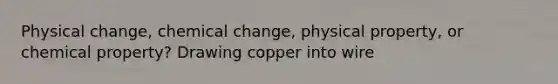 Physical change, chemical change, physical property, or chemical property? Drawing copper into wire