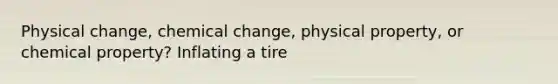 Physical change, chemical change, physical property, or chemical property? Inflating a tire