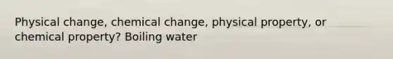 Physical change, chemical change, physical property, or chemical property? Boiling water