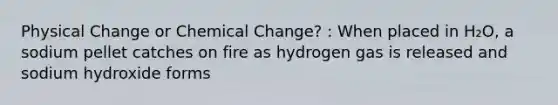 Physical Change or Chemical Change? : When placed in H₂O, a sodium pellet catches on fire as hydrogen gas is released and sodium hydroxide forms